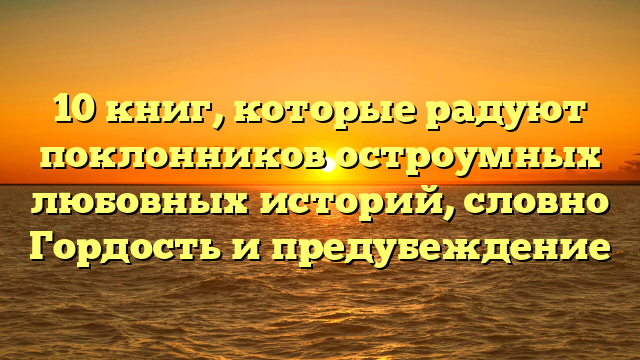 10 книг, которые радуют поклонников остроумных любовных историй, словно Гордость и предубеждение