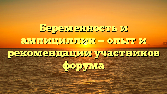 Беременность и ампициллин — опыт и рекомендации участников форума