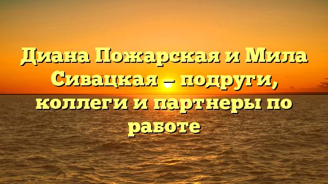 Диана Пожарская и Мила Сивацкая — подруги, коллеги и партнеры по работе