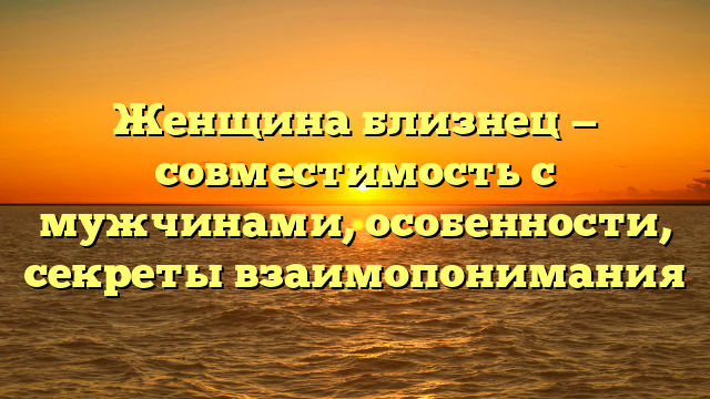Женщина близнец — совместимость с мужчинами, особенности, секреты взаимопонимания