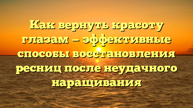 Как вернуть красоту глазам — эффективные способы восстановления ресниц после неудачного наращивания