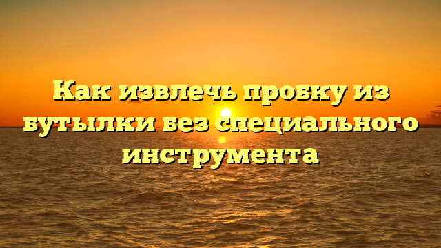 Как извлечь пробку из бутылки без специального инструмента