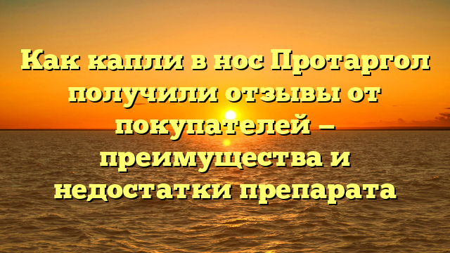 Как капли в нос Протаргол получили отзывы от покупателей — преимущества и недостатки препарата