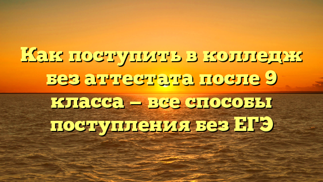 Как поступить в колледж без аттестата после 9 класса — все способы поступления без ЕГЭ