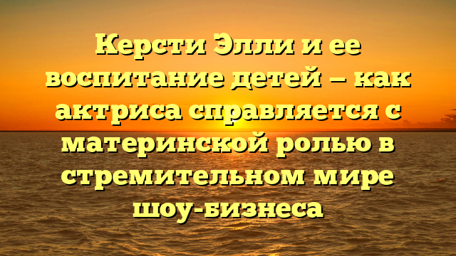 Керсти Элли и ее воспитание детей — как актриса справляется с материнской ролью в стремительном мире шоу-бизнеса