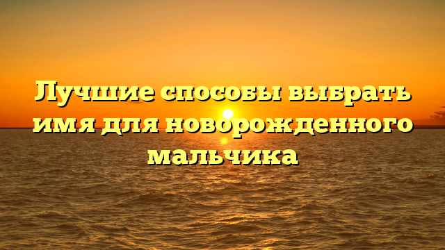 Лучшие способы выбрать имя для новорожденного мальчика