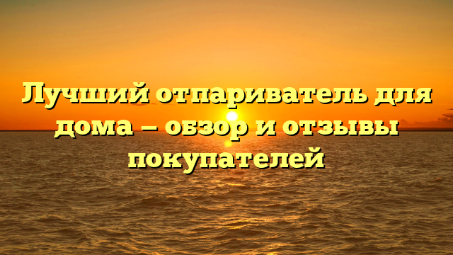 Лучший отпариватель для дома — обзор и отзывы покупателей