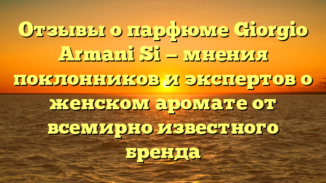 Отзывы о парфюме Giorgio Armani Si — мнения поклонников и экспертов о женском аромате от всемирно известного бренда