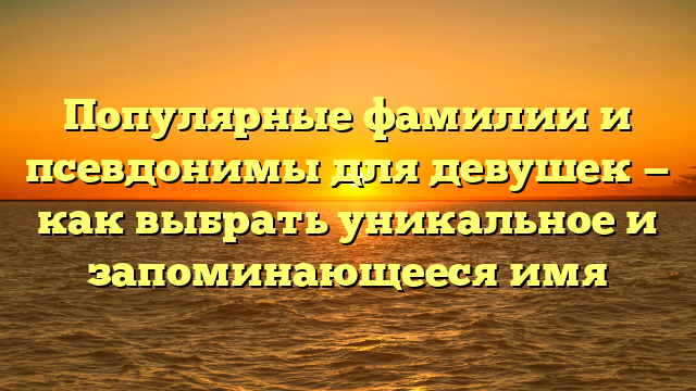 Популярные фамилии и псевдонимы для девушек — как выбрать уникальное и запоминающееся имя