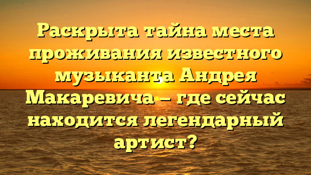 Раскрыта тайна места проживания известного музыканта Андрея Макаревича — где сейчас находится легендарный артист?