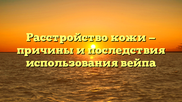 Расстройство кожи — причины и последствия использования вейпа