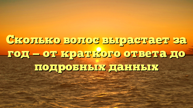 Сколько волос вырастает за год — от краткого ответа до подробных данных