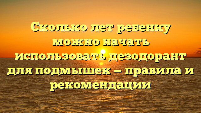 Сколько лет ребенку можно начать использовать дезодорант для подмышек — правила и рекомендации