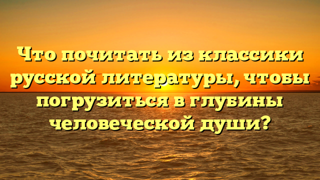 Что почитать из классики русской литературы, чтобы погрузиться в глубины человеческой души?