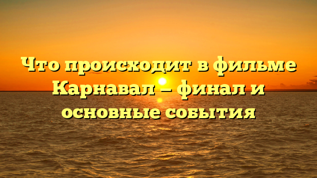 Что происходит в фильме Карнавал — финал и основные события