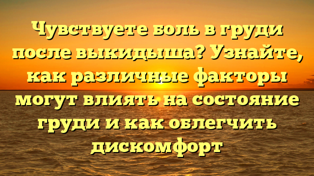 Чувствуете боль в груди после выкидыша? Узнайте, как различные факторы могут влиять на состояние груди и как облегчить дискомфорт