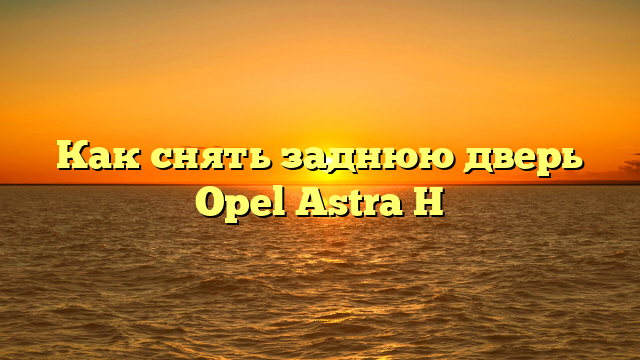 Как снять заднюю дверь Opel Astra H