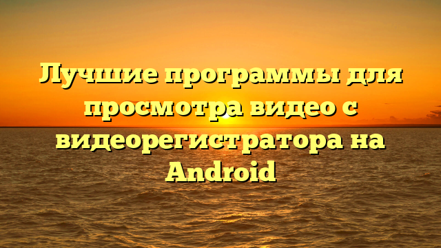 Лучшие программы для просмотра видео с видеорегистратора на Android