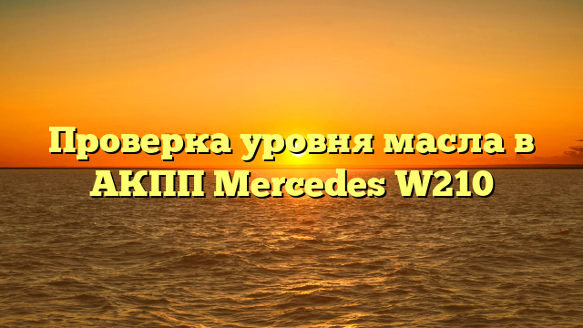 Проверка уровня масла в АКПП Mercedes W210