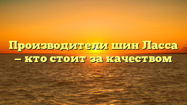 Производители шин Ласса — кто стоит за качеством