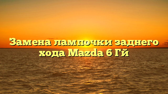Замена лампочки заднего хода Mazda 6 Гй