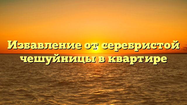 Избавление от серебристой чешуйницы в квартире