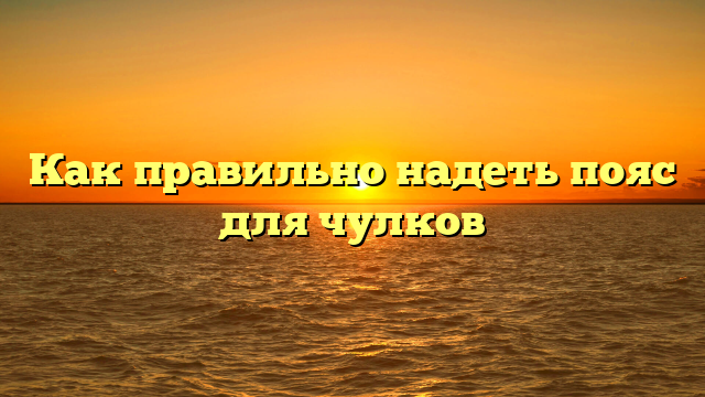 Как правильно надеть пояс для чулков