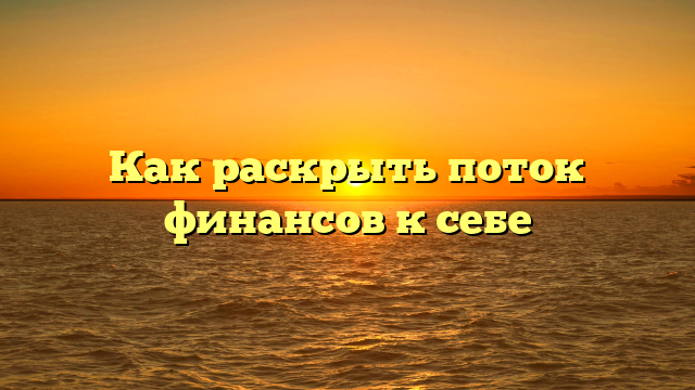 Как раскрыть поток финансов к себе
