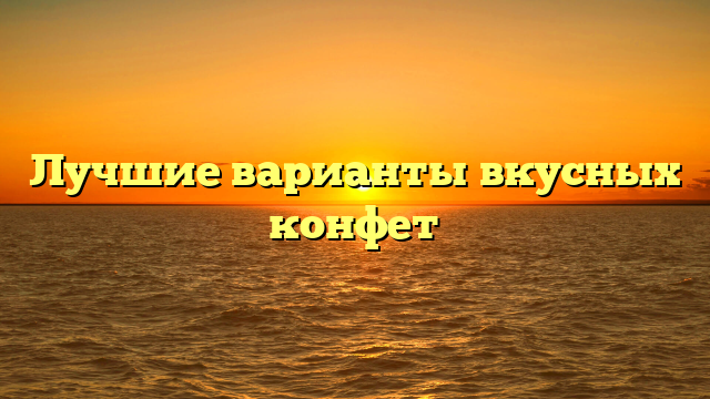 Лучшие варианты вкусных конфет