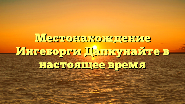 Местонахождение Ингеборги Дапкунайте в настоящее время