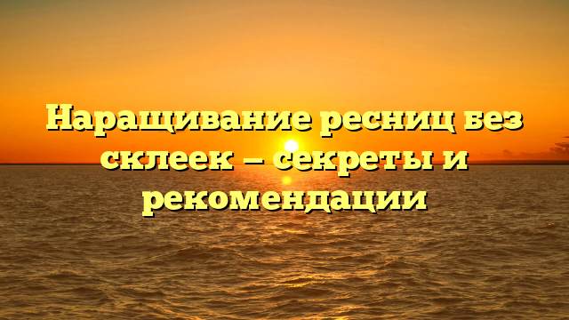 Наращивание ресниц без склеек — секреты и рекомендации