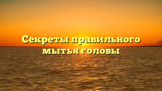 Секреты правильного мытья головы