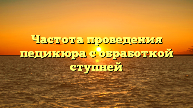 Частота проведения педикюра с обработкой ступней
