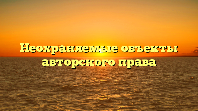 Неохраняемые объекты авторского права